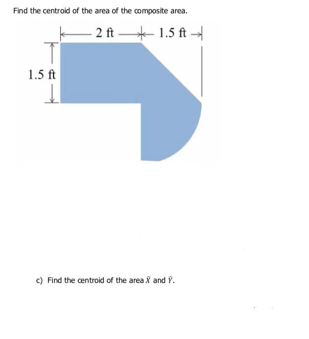 Find the centroid of the area of the composite area.
2 ft
1.5 ft -
1.5 ft
c) Find the centroid of the area X and Y.
