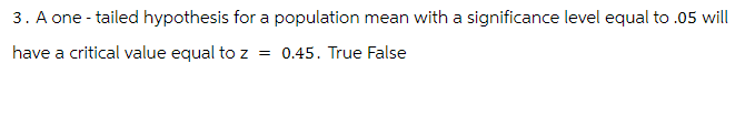 3. A one-tailed hypothesis for a population mean with a significance level equal to .05 will
have a critical value equal to z = 0.45. True False