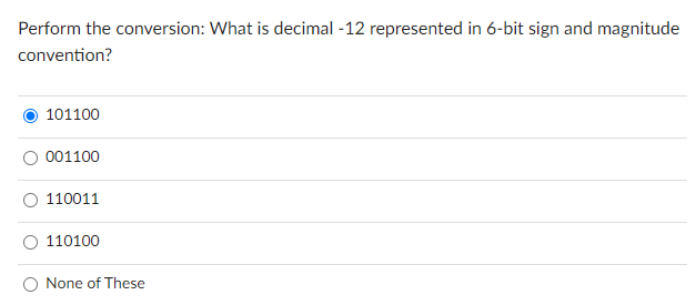 Perform the conversion: What is decimal -12 represented in 6-bit sign and magnitude
convention?
101100
001100
110011
110100
O None of These