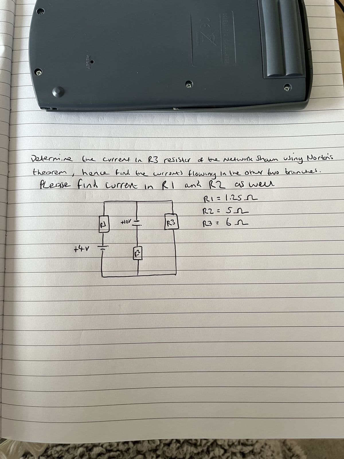 RESET
+4V
Determine the current in R3 resister of the Network Shawn using Norton's
hence find the current) flowing in the other two branches.
Please find current in RI and R2 as well
theorem
a
+10/
2
R3
SCIENTIFIC CALCULATOR
RI=1.25
R2=552
R3=65