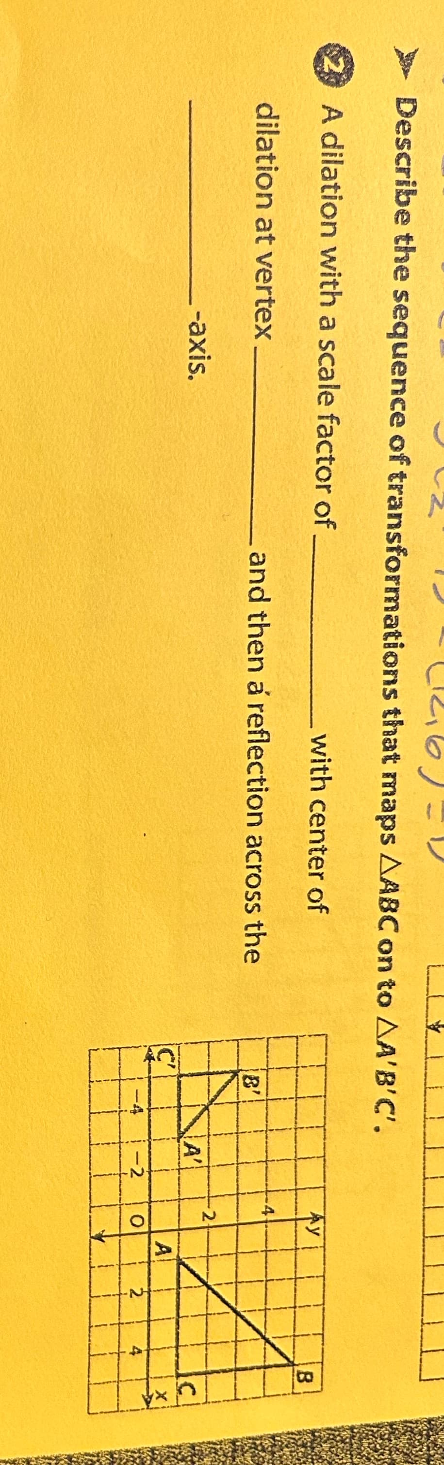 (1,6)'
Describe the sequence of transformations that maps AABC on to AA'B'C'.
$2 A dilation with a scale factor of
dilation at vertex
-axis.
with center of
and then a reflection across the
A'
-2
Ay
-2
O
A
2
B
C