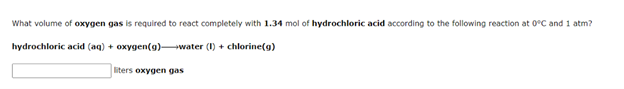 What volume of oxygen gas is required to react completely with 1.34 mol of hydrochloric acid according to the following reaction at 0°C and 1 atm?
hydrochloric acid (aq) + oxygen(g)water (1) + chlorine(g)
liters oxygen gas
