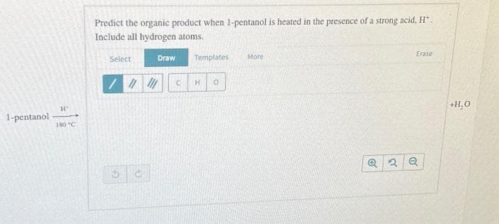 1-pentanol
H'
180 °C
Predict the organic product when 1-pentanol is heated in the presence of a strong acid, H*.
Include all hydrogen atoms.
Select
///
G
G
Draw
Templates More
H
0
Erase
Q2Q
+H₂O