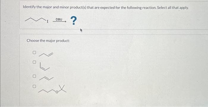 Identify the major and minor product(s) that are expected for the following reaction. Select all that apply.
Choose the major product:
0 0
DBU
00
mox
?