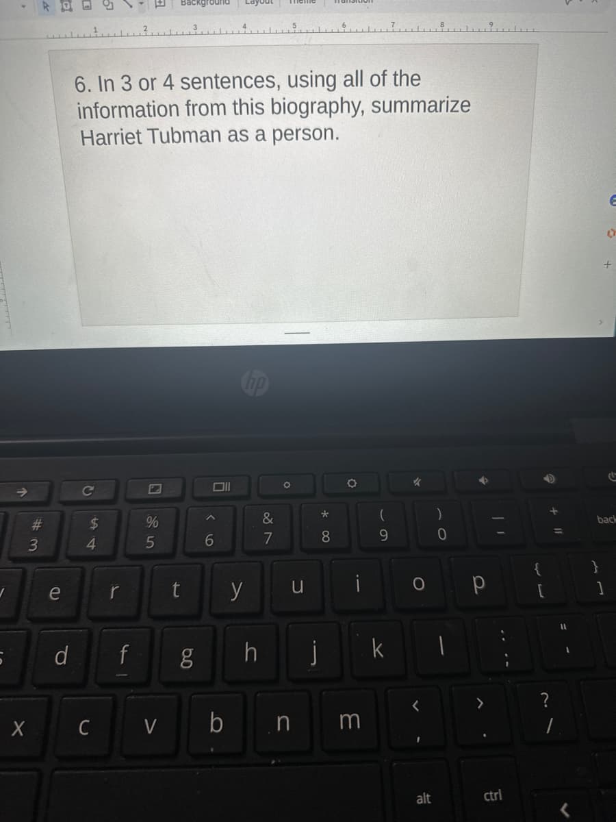 ✓
5
#3
3
X
e
d
6. In 3 or 4 sentences, using all of the
information from this biography, summarize
Harriet Tubman as a person.
с
$
4
r
f
%
5
سلسل
C V
t
g
Oll
6
b
y
h
&
7
O
u
n
*
8
i
3
(
9
k
✓
O
<
alt
)
0
Р
ctrl
{
D
+
?
1
11
E
0
+
1
C
back