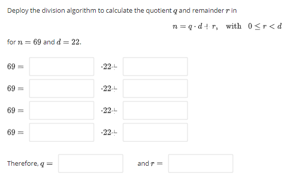 Deploy the division algorithm to calculate the quotient q and remainder r in
n = q . d + r, with 0<r< d
for n = 69 and d = 22.
69 =
•22--
69 =
-22--
69
•22--
69 =
•22--
Therefore, q =
and r
