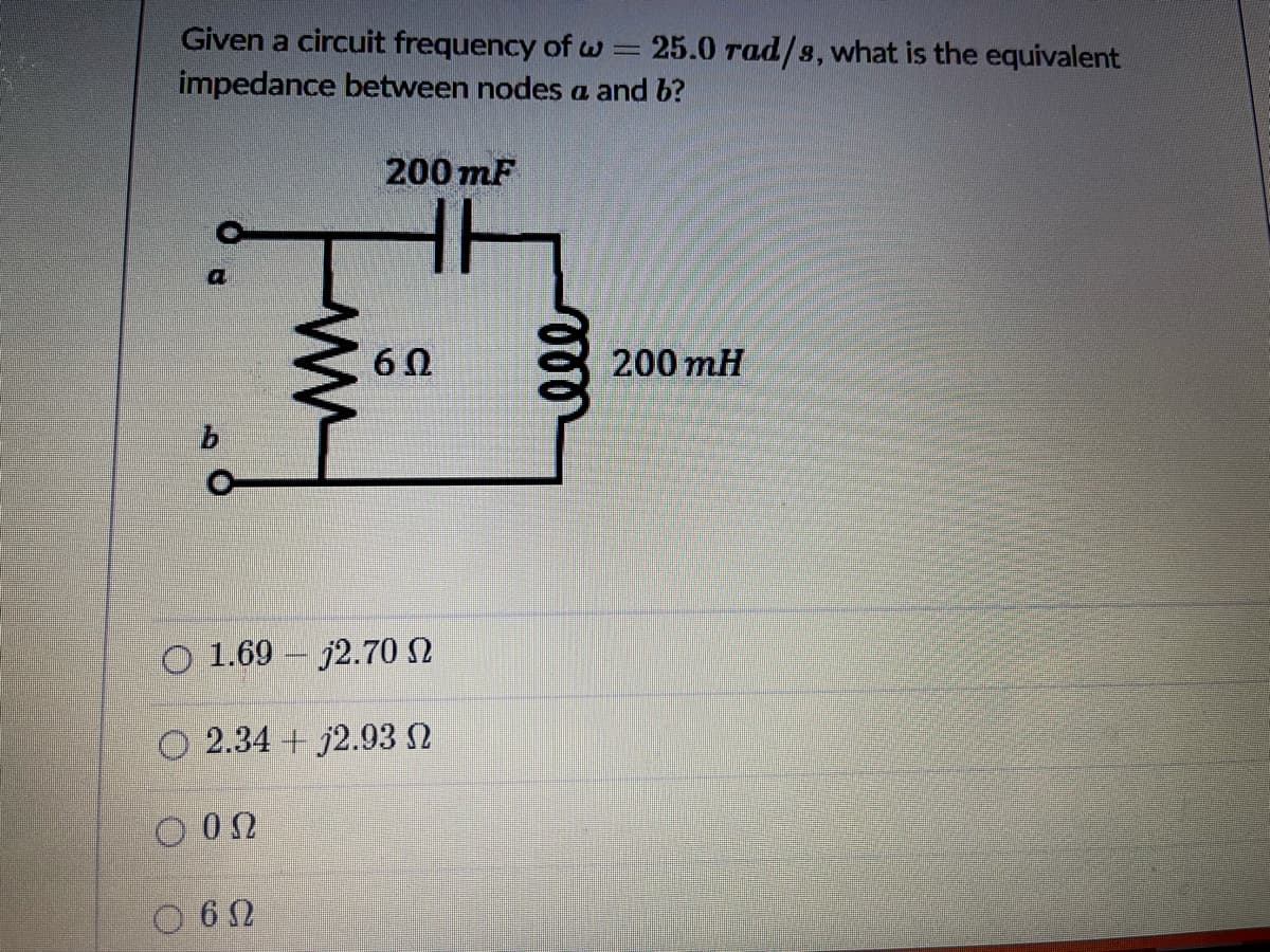 Given a circuit frequency of w =
25.0 rad/s,
what is the equivalent
impedance between nodes a and b?
200 mF
60
200 mH
b.
O 1.69 – j2.70 N
O 2.34 + j2.93 N
