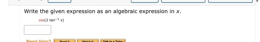 Write the given expression as an algebraic expression in x.
cos(2 tan-1 x)
Need Heln?
Read It
Watch It
Talk to a Tutor
