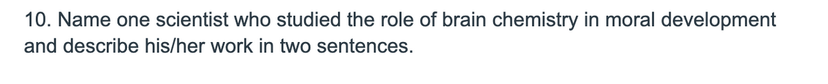 10. Name one scientist who studied the role of brain chemistry in moral development
and describe his/her work in two sentences.
