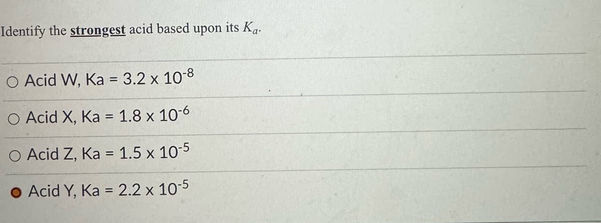 Identify the strongest acid based
O Acid W, Ka = 3.2 x 10-8
○ Acid X, Ka = 1.8 x 10-6
O Acid Z, Ka = 1.5 x 10-5
Acid Y, Ka = 2.2 x 10-5
its Ka
upon