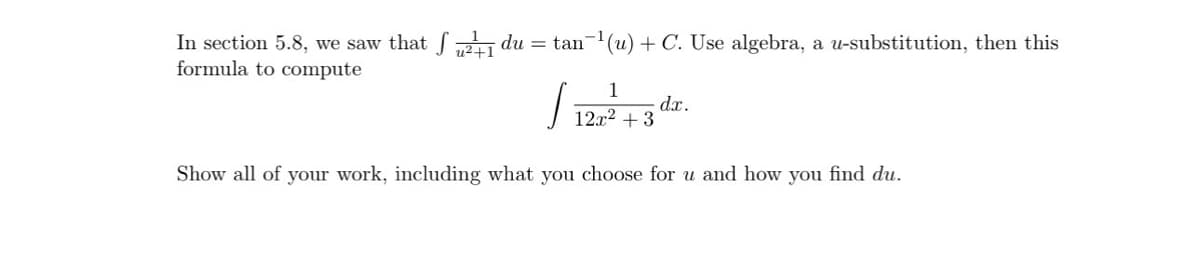In section 5.8, we saw that 2+1 du = tan-¹(u) + C. Use algebra, a u-substitution, then this
u²+1
formula to compute
√12r²+3 dr.
Show all of your work, including what you choose for u and how you find du.