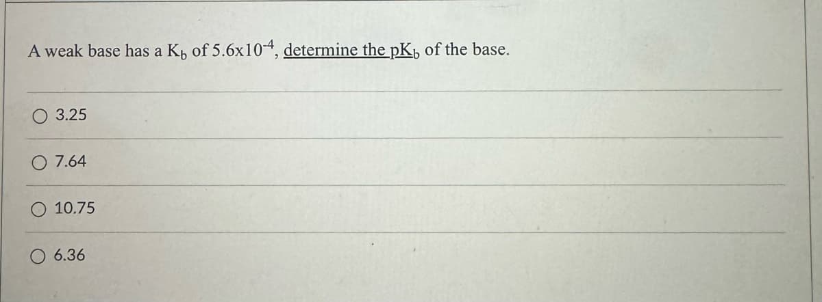 A weak base has a K₁ of 5.6x104, determine the pK₁ of the base.
3.25
7.64
10.75
6.36