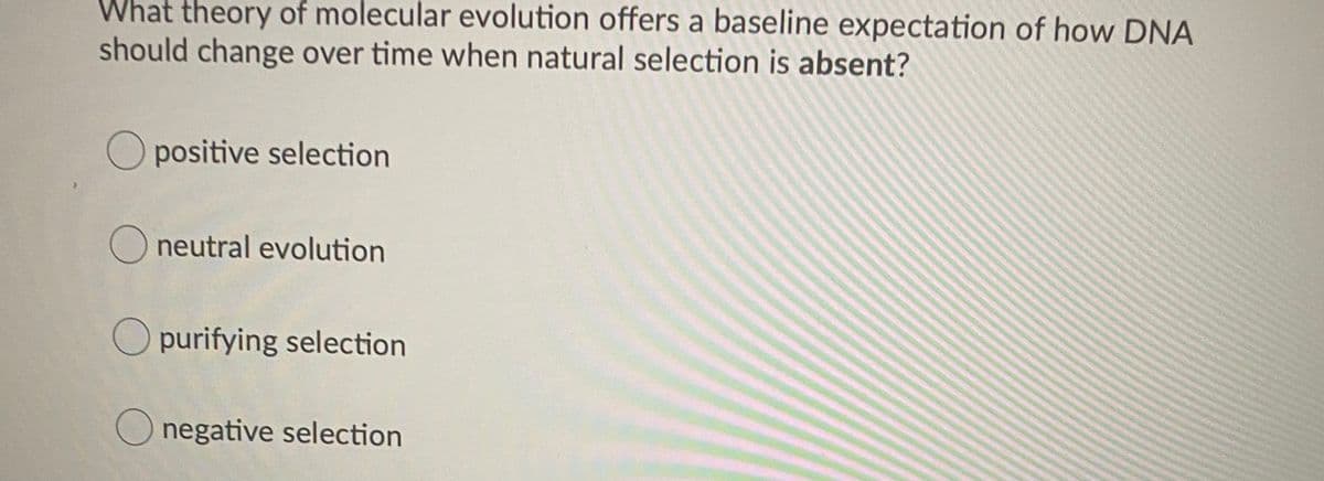 What theory of molecular evolution offers a baseline expectation of how DNA
should change over time when natural selection is absent?
O positive selection
O neutral evolution
O purifying selection
O negative selection
