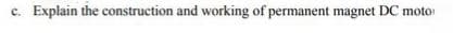 c. Explain the construction and working of permanent magnet DC moto
