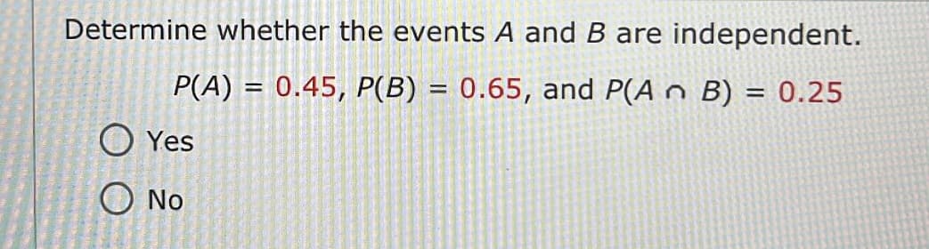 Determine whether the events A and B are independent.
P(A) = 0.45, P(B) = 0.65, and P(An B) = 0.25
Yes
O No