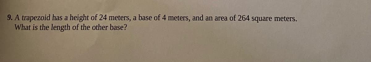 9. A trapezoid has a height of 24 meters, a base of 4 meters, and an area of 264 square meters.
What is the length of the other base?
