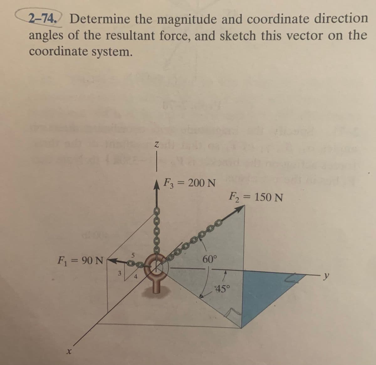 2-74. Determine the magnitude and coordinate direction
angles of the resultant force, and sketch this vector on the
coordinate system.
F = 200 N
%3D
F2 = 150 N
%3D
F = 90 N
60°
%3D
3
-y
45°
