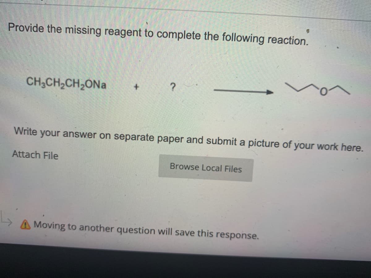 Provide the missing reagent to complete the following reaction.
CH,CH,CH,ÔNa
?
Write your answer on separate paper and submit a picture of your work here.
Attach File
Browse Local Files
A Moving to another question will save this response.