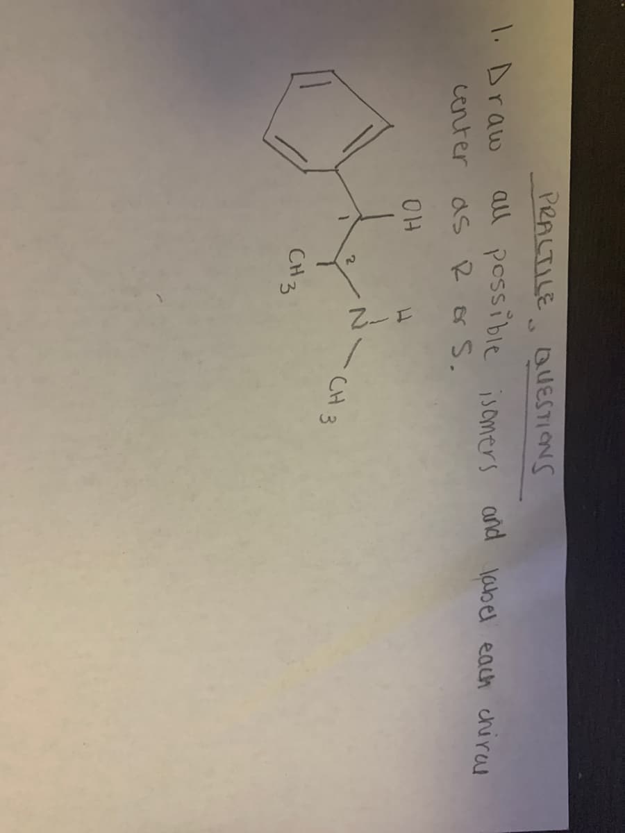 1. Draw
center
PRACTILE QUESTIONS
all possible isomers and label each chiral
as R or S.
OH
CH3
1-2
CH 3