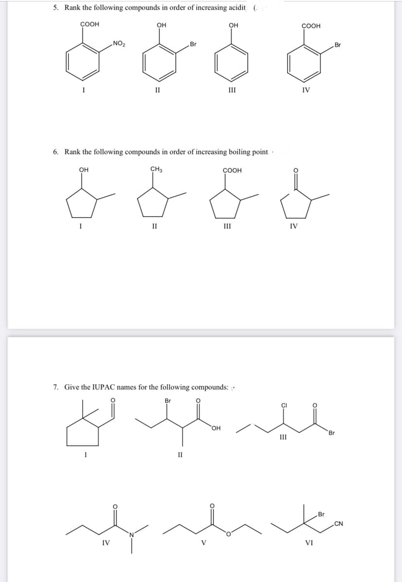 5. Rank the following compounds in order of increasing acidit (
COOH
I
OH
I
NO₂
OH
ہلہ
IV
II
6. Rank the following compounds in order of increasing boiling point.
CH3
II
Br
II
OH
III
7. Give the IUPAC names for the following compounds:
OH
COOH
III
III
IV
COOH
IV
VI
Br
Br
میلاد
Br
CN