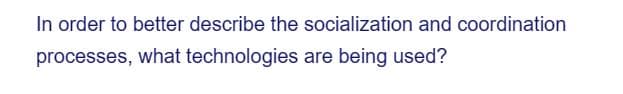 In order to better describe the socialization and coordination
processes, what technologies are being used?