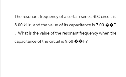 The resonant frequency of a certain series RLC circuit is
3.00 kHz, and the value of its capacitance is 7.00
. What is the value of the resonant frequency when the
capacitance of the circuit is 9.60 ��F?