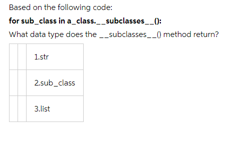 Based on the following code:
for sub_class in a_class._subclasses_():
What data type does the _subclasses__) method return?
1.str
2.sub_class
3.list

