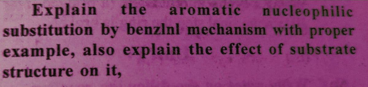 Explain the aromatic nucleophilic
substitution by benzlnl mechanism with proper
example, also explain the effect of substrate
structure on it,