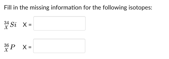 Fill in the missing information for the following isotopes:
34 Si X =
X
36
X
6P X=