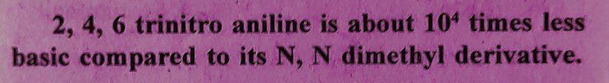 2, 4, 6 trinitro aniline is about 104 times less
basic compared to its N, N dimethyl derivative.