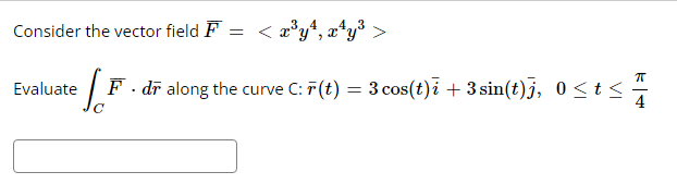 4.3
Consider the vector field F = < x³y¹, x¹y³ >
1 F. dr along the curve C: F(t) = 3 cos(t)i + 3 sin(t)j, 0≤t<
Evaluate
π
K|4