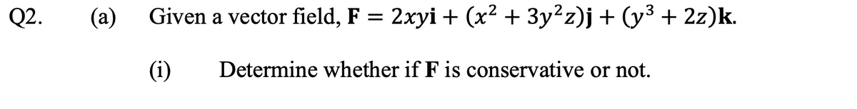 Q2.
(a)
Given a vector field, F = 2xyi + (x² + 3y²z)j+ (y³ + 2z)k.
(i)
Determine whether if F is conservative or not.
