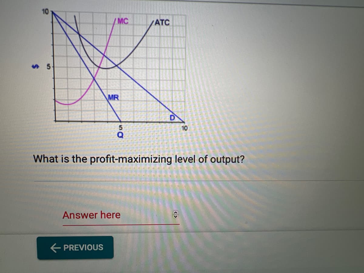 5
MC
MR
← PREVIOUS
50
Answer here
ATC
D
What is the profit-maximizing level of output?
10
