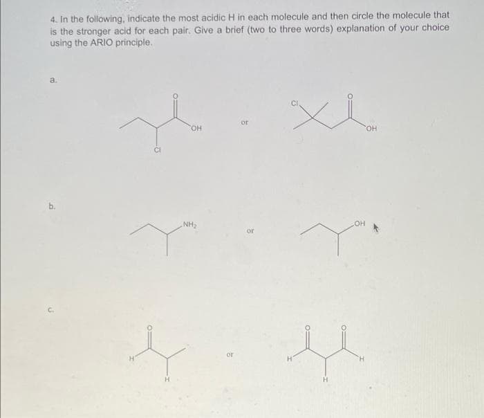 4. In the following, indicate the most acidic H in each molecule and then circle the molecule that
is the stronger acid for each pair. Give a brief (two to three words) explanation of your choice
using the ARIO principle.
a.
x
or
OH
NH₂
or
or
OH
H
OH