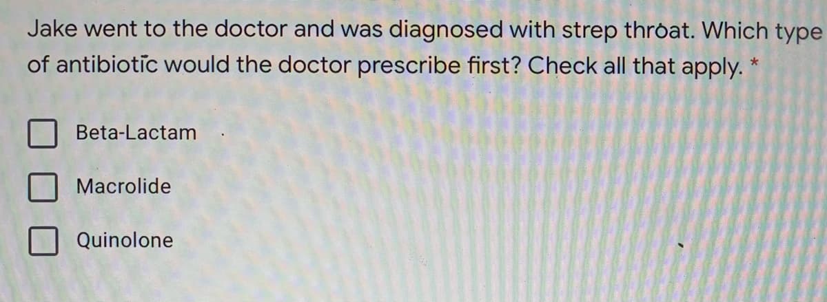 Jake went to the doctor and was diagnosed with strep throat. Which type
of antibiotic would the doctor prescribe first? Check all that apply.
Beta-Lactam
Macrolide
Quinolone
