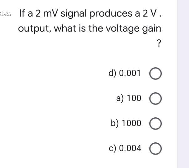 shải If a 2 mV signal produces a 2 V.
output, what is the voltage gain
?
d) 0.001 O
a) 100 O
b) 1000 O
c) 0.004 O
