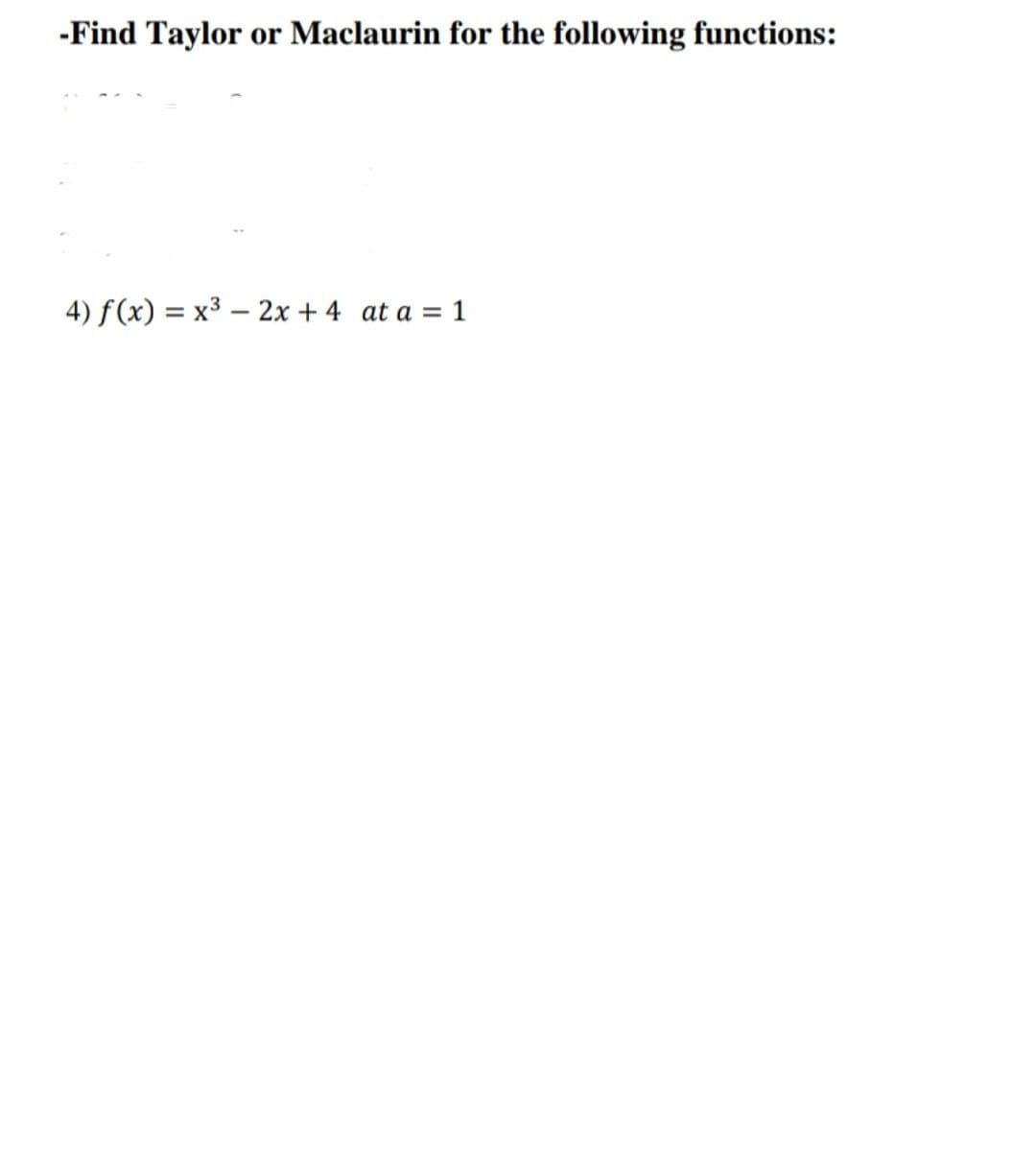 -Find Taylor or Maclaurin for the following functions:
4) f(x) = x3 – 2x + 4 at a = 1
