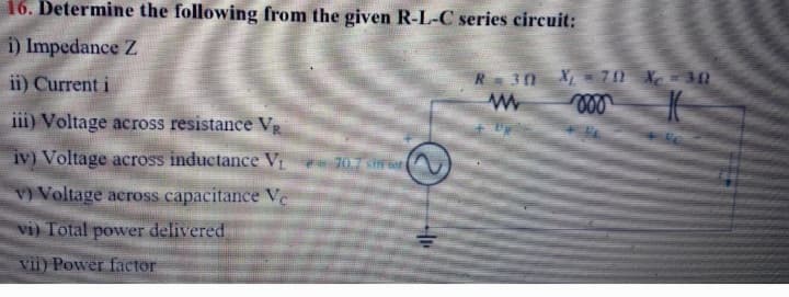 16. Determine the following from the given R-L-C series circuit:
i) Impedance Z
ii) Current i
iii) Voltage across resistance V
iv) Voltage across inductance V₁
v) Voltage across capacitance Ve
vi) Total power delivered
vii) Power factor
70.7 sheet
Ⓒ
40
R = 30 X₁70 X 30
www
voo