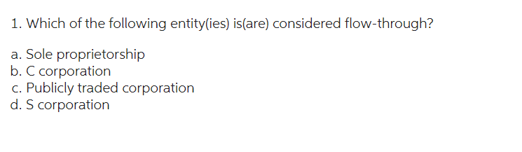 1. Which of the following entity(ies) is (are) considered flow-through?
a. Sole proprietorship
b. C corporation
c. Publicly traded corporation
d. S corporation