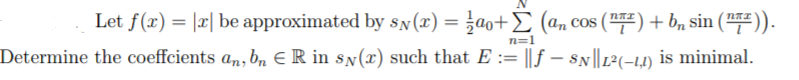 Let f(x) = |x| be approximated by sN(x) = }a0+ E (an COS (") + b, sin (7).
n=1
Determine the coeffcients an, b, E R in sN(x) such that E := || f – SN||12(-1,) is minimal.
