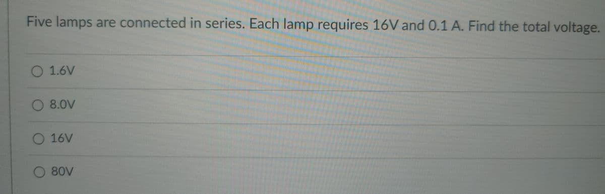 Five lamps are connected in series. Each lamp requires 16V and 0.1 A. Find the total voltage.
O 1.6V
O 8.0V
○ 16V
O 80V