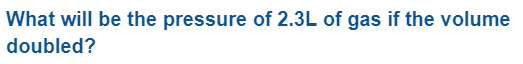 What will be the pressure of 2.3L of gas if the volume
doubled?
