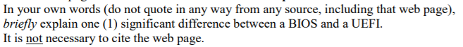 In your own words (do not quote in any way from any source, including that web page),
briefly explain one (1) significant difference between a BIOS and a UEFI.
It is not necessary to cite the web page.
