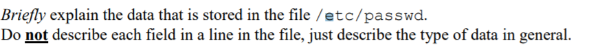 Briefly explain the data that is stored in the file /etc/passwd.
Do not describe each field in a line in the file, just describe the type of data in general.
