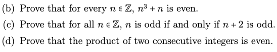 (b) Prove that for every n e Z, n³ + n is even.
(c) Prove that for all ne Z, n is odd if and only if n + 2 is odd.
(d) Prove that the product of two consecutive integers is even.
