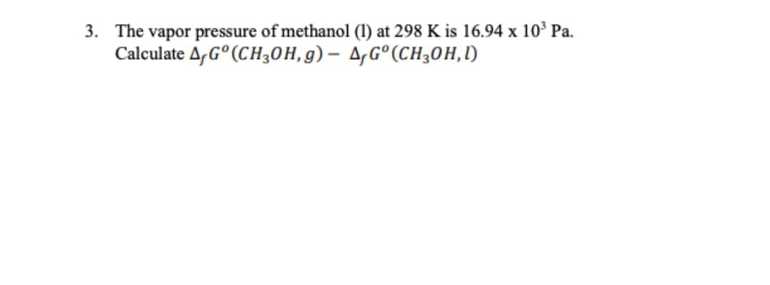 3. The vapor pressure of methanol (1) at 298 K is 16.94 x 10³ Pa.
Calculate A, G° (CH30H, g) – A,G°(CH30H,l)
