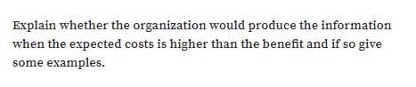 Explain whether the organization would produce the information
when the expected costs is higher than the benefit and if so give
some examples.
