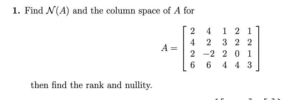 1. Find N(A) and the column space of A for
then find the rank and nullity.
A
=
242 CO
4
1 2 1
3 22
-2 2 0 1
2
6 6 443
