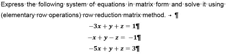 Express the following system of equations in matrix form and solve it using
(elementary row operations) row-reduction matrix method. → 1
-3x + y + z = 1¶
-x+y=z= −1¶
-5x + y + z = 3¶