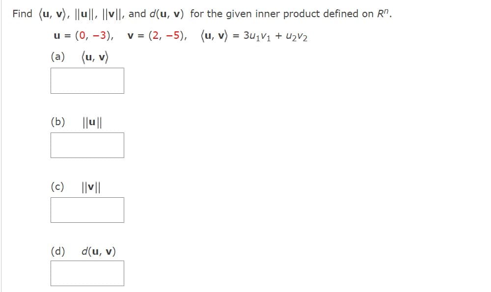 Find (u, v), ||u||, |v||, and d(u, v) for the given inner product defined on Rn.
u = (0, -3), v = (2,-5),
(u, v) = 1122
(a)
(u, v)
(b)
(c)
(d)
||u||
||v||
d(u, v)